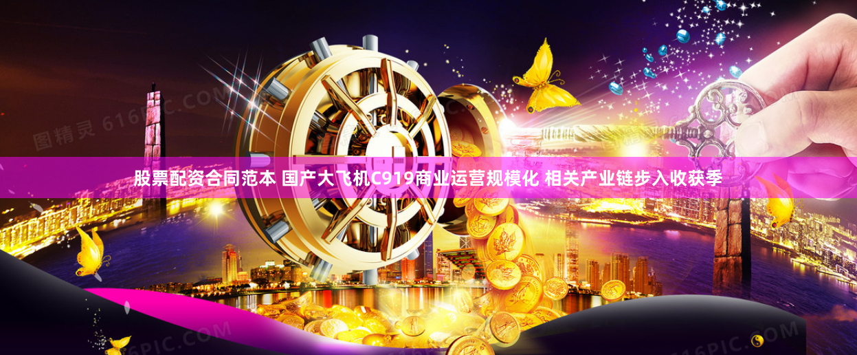 股票配资合同范本 国产大飞机C919商业运营规模化 相关产业链步入收获季