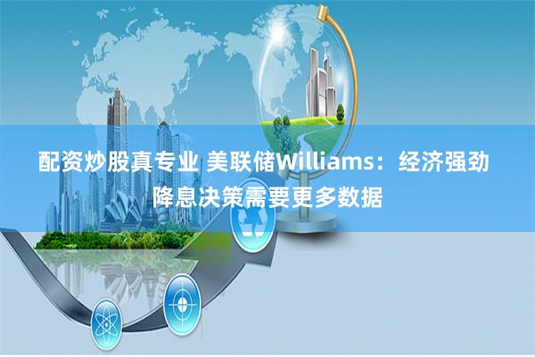 配资炒股真专业 美联储Williams：经济强劲 降息决策需要更多数据