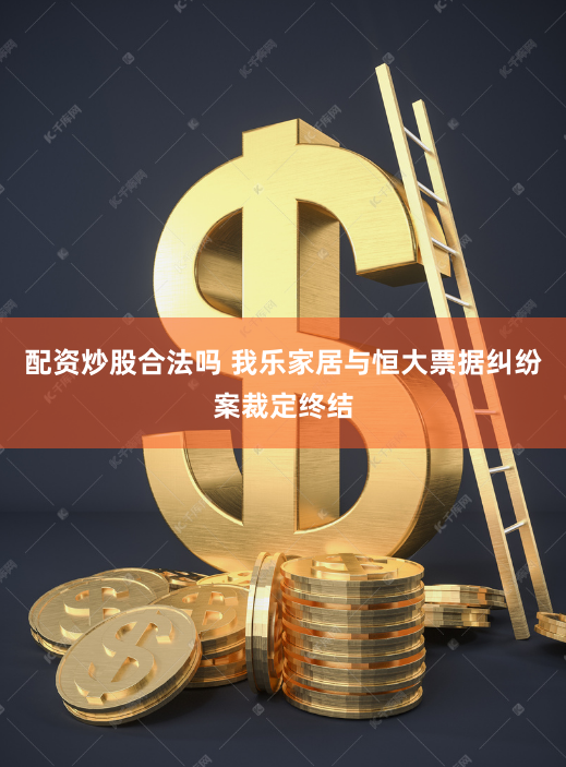 配资炒股合法吗 我乐家居与恒大票据纠纷案裁定终结
