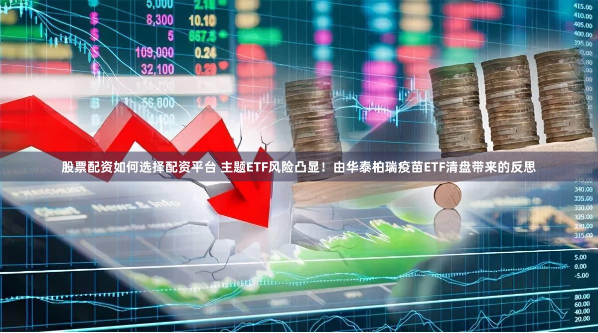 股票配资如何选择配资平台 主题ETF风险凸显！由华泰柏瑞疫苗ETF清盘带来的反思