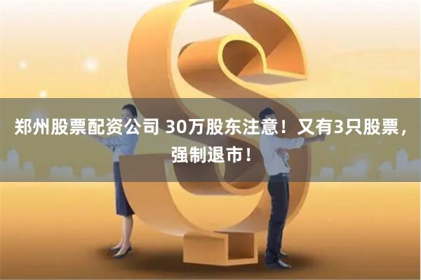 郑州股票配资公司 30万股东注意！又有3只股票，强制退市！