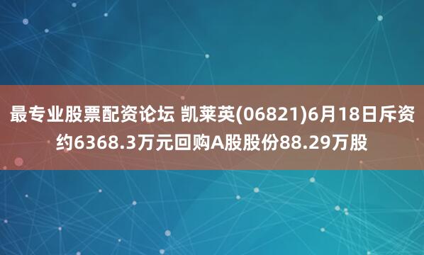 最专业股票配资论坛 凯莱英(06821)6月18日斥资约6368.3万元回购A股股份88.29万股