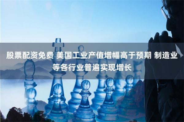 股票配资免费 美国工业产值增幅高于预期 制造业等各行业普遍实现增长