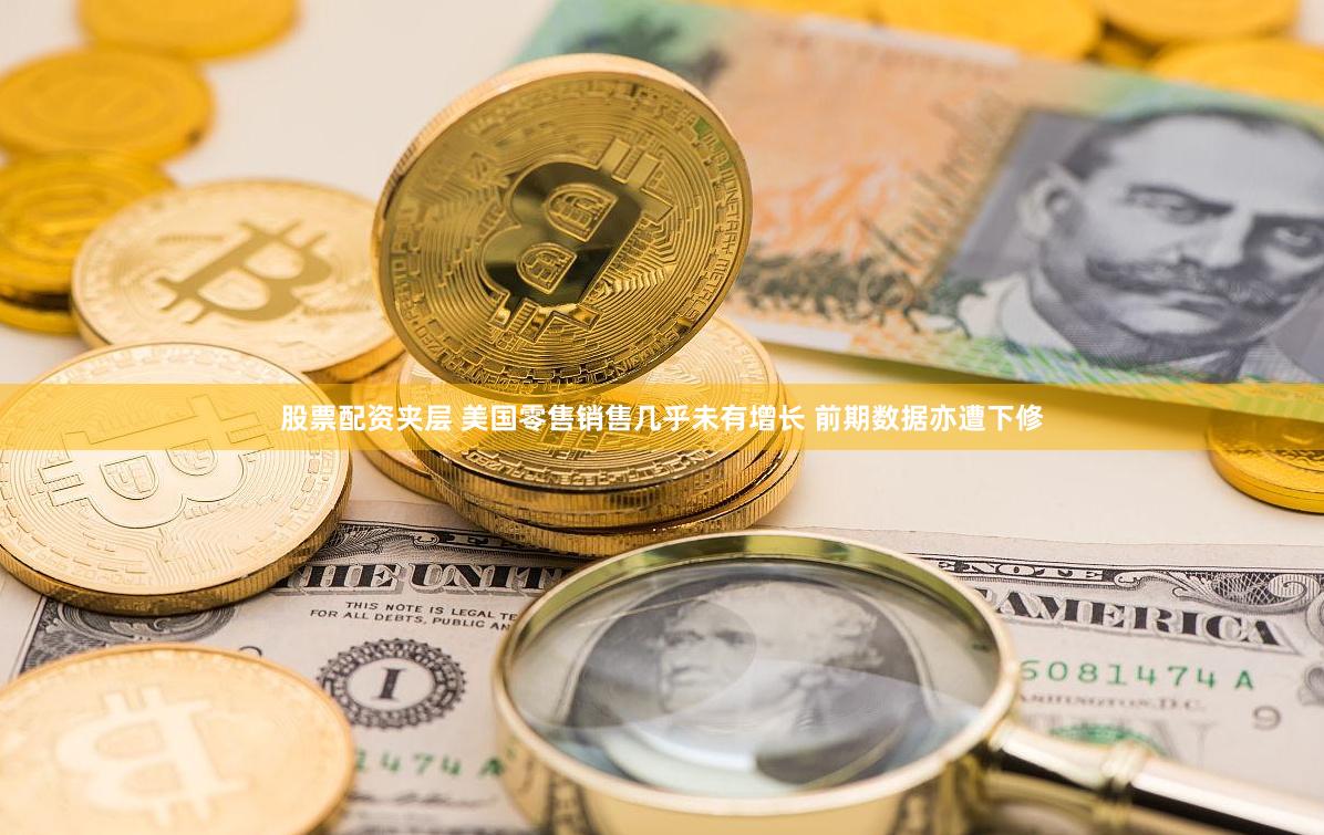 股票配资夹层 美国零售销售几乎未有增长 前期数据亦遭下修