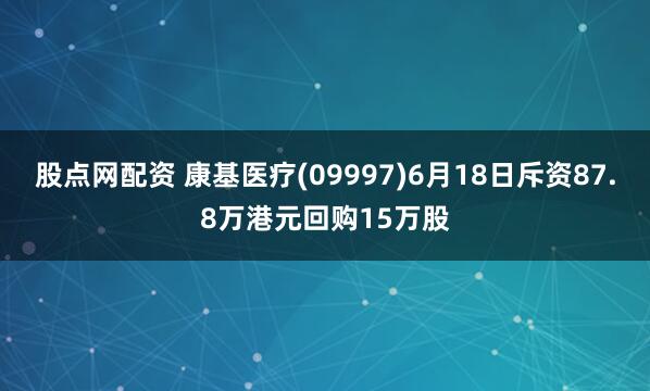 股点网配资 康基医疗(09997)6月18日斥资87.8万港元回购15万股