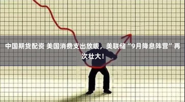 中国期货配资 美国消费支出放缓，美联储“9月降息阵营”再次壮大！