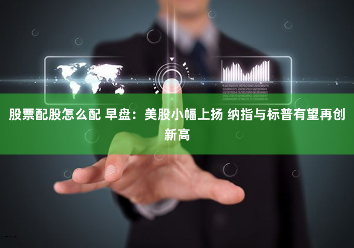 股票配股怎么配 早盘：美股小幅上扬 纳指与标普有望再创新高