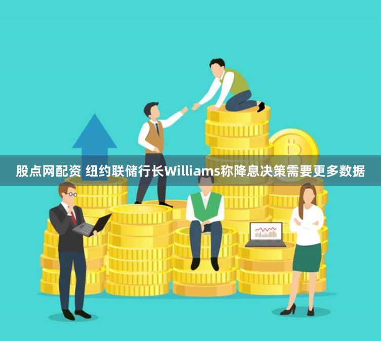 股点网配资 纽约联储行长Williams称降息决策需要更多数据