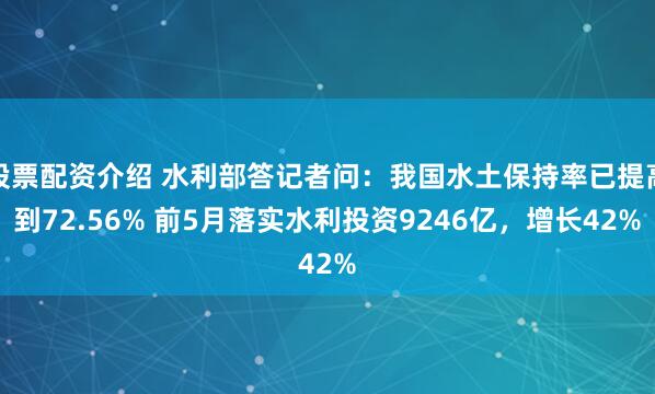 股票配资介绍 水利部答记者问：我国水土保持率已提高到72.56% 前5月落实水利投资9246亿，增长42%