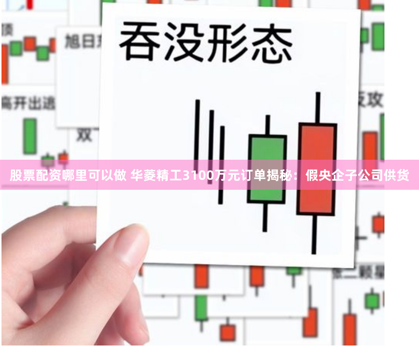 股票配资哪里可以做 华菱精工3100万元订单揭秘：假央企子公司供货