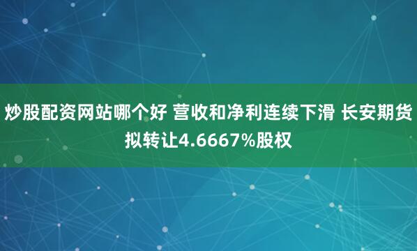 炒股配资网站哪个好 营收和净利连续下滑 长安期货拟转让4.6667%股权
