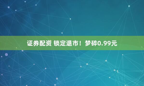 证券配资 锁定退市！梦碎0.99元