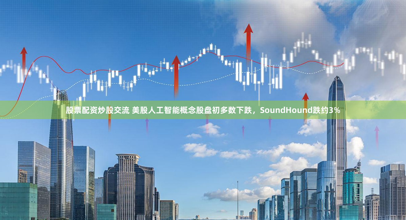 股票配资炒股交流 美股人工智能概念股盘初多数下跌，SoundHound跌约3%