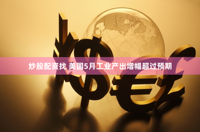炒股配资找 美国5月工业产出增幅超过预期