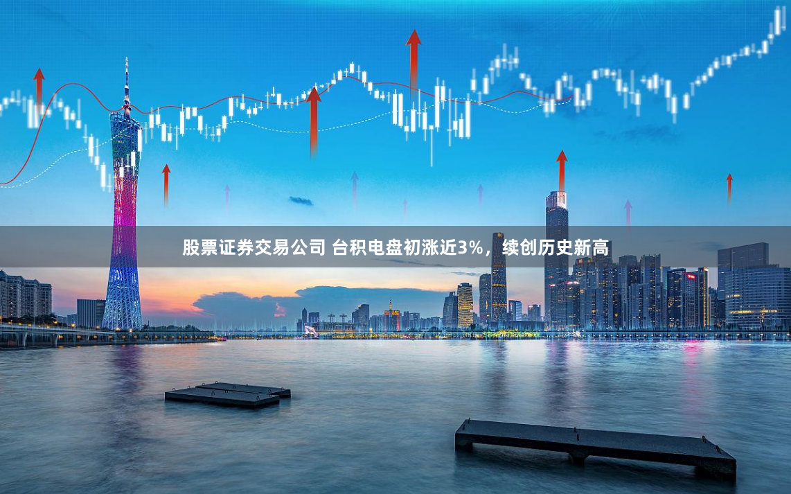股票证券交易公司 台积电盘初涨近3%，续创历史新高