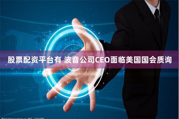 股票配资平台有 波音公司CEO面临美国国会质询