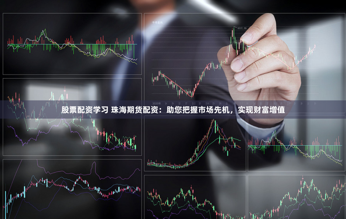 股票配资学习 珠海期货配资：助您把握市场先机，实现财富增值
