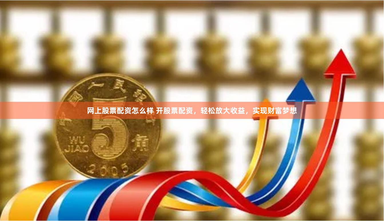 网上股票配资怎么样 开股票配资，轻松放大收益，实现财富梦想