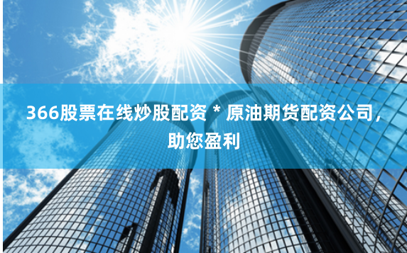 366股票在线炒股配资 * 原油期货配资公司,助您盈利