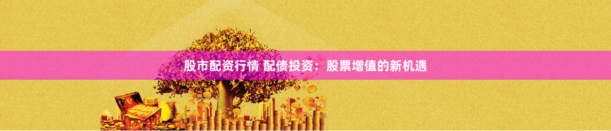 股市配资行情 配债投资：股票增值的新机遇