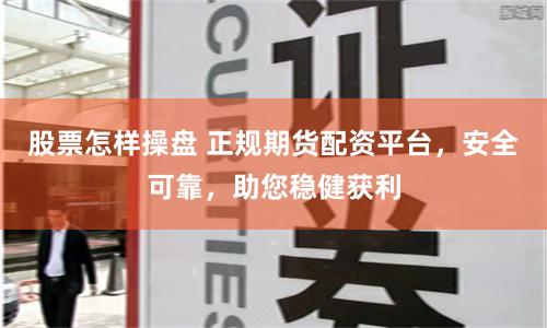 股票怎样操盘 正规期货配资平台，安全可靠，助您稳健获利