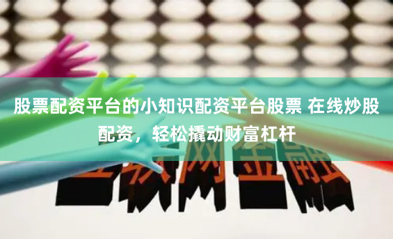 股票配资平台的小知识配资平台股票 在线炒股配资，轻松撬动财富杠杆