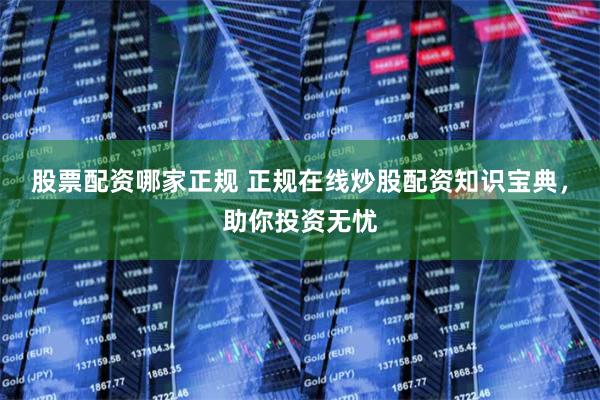 股票配资哪家正规 正规在线炒股配资知识宝典,助你投资无忧