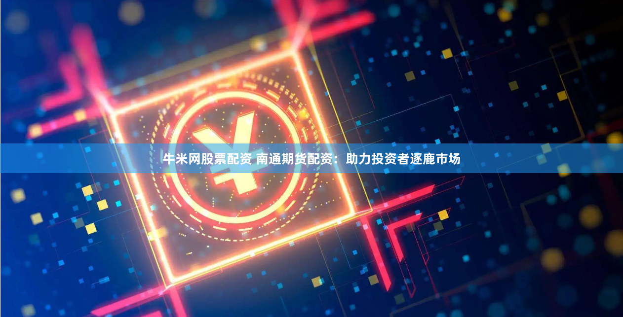 牛米网股票配资 南通期货配资:助力投资者逐鹿市场