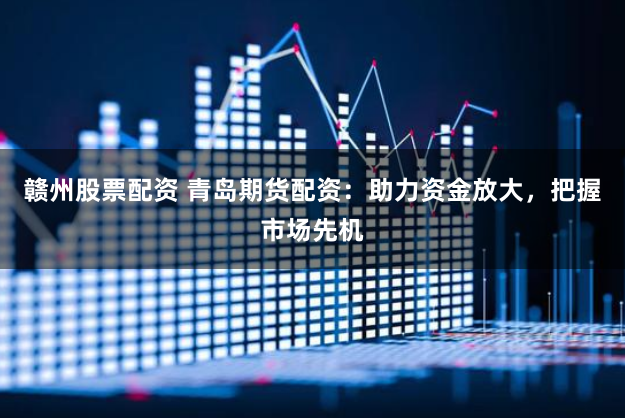 赣州股票配资 青岛期货配资：助力资金放大，把握市场先机
