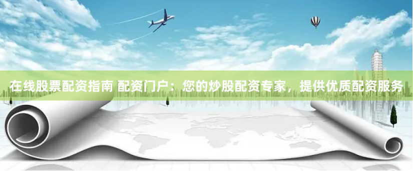 在线股票配资指南 配资门户：您的炒股配资专家，提供优质配资服务