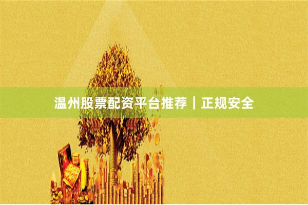 温州股票配资平台推荐｜正规安全