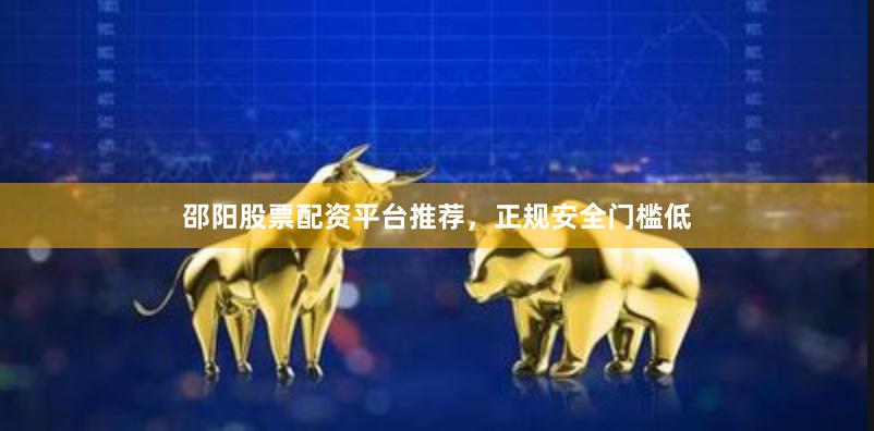 邵阳股票配资平台推荐，正规安全门槛低