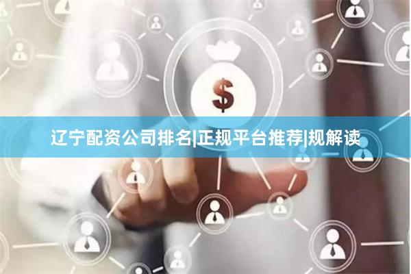 辽宁配资公司排名|正规平台推荐|规解读