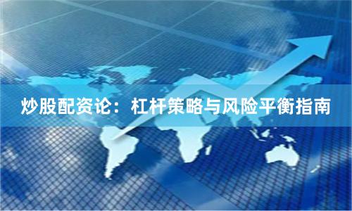炒股配资论：杠杆策略与风险平衡指南