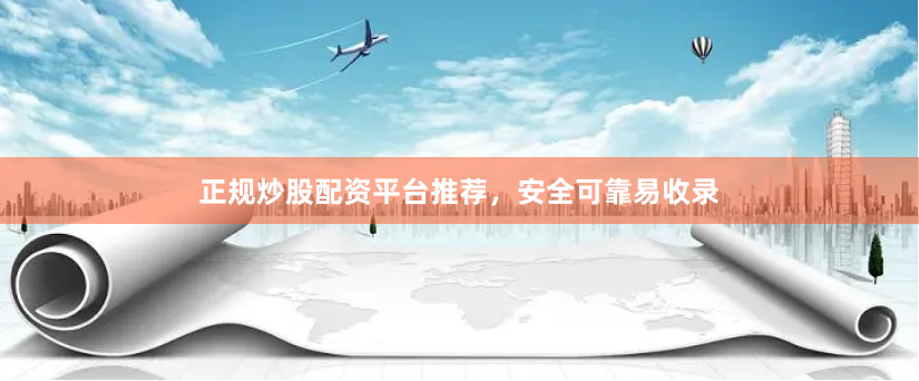 正规炒股配资平台推荐，安全可靠易收录