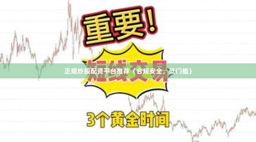 正规炒股配资平台推荐（合规安全，低门槛）