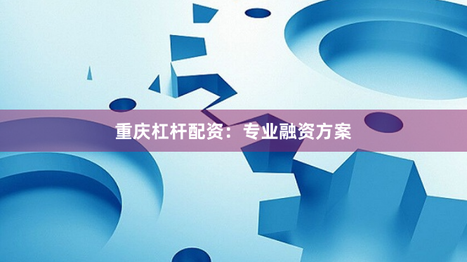 重庆杠杆配资：专业融资方案
