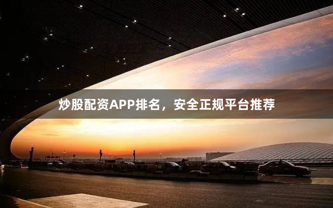 炒股配资APP排名，安全正规平台推荐
