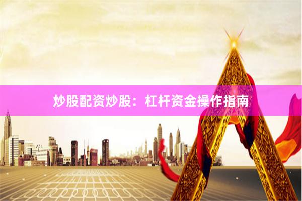 炒股配资炒股：杠杆资金操作指南