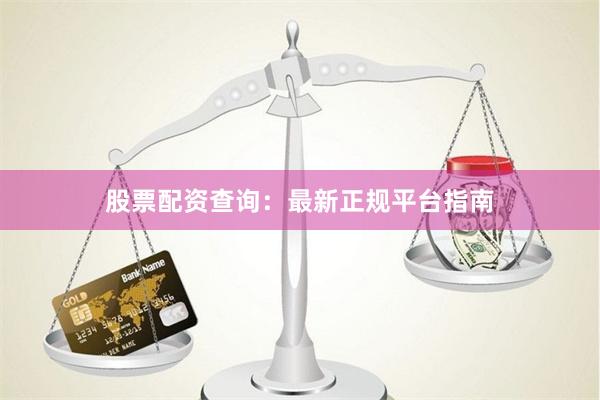 股票配资查询：最新正规平台指南