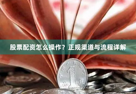 股票配资怎么操作？正规渠道与流程详解