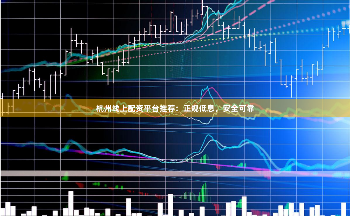 杭州线上配资平台推荐：正规低息，安全可靠