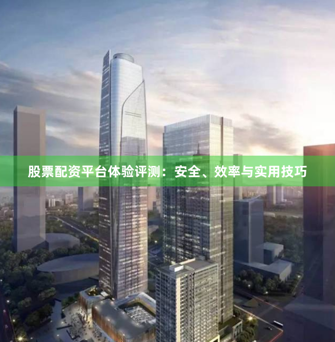 股票配资平台体验评测:安全、效率与实用技巧