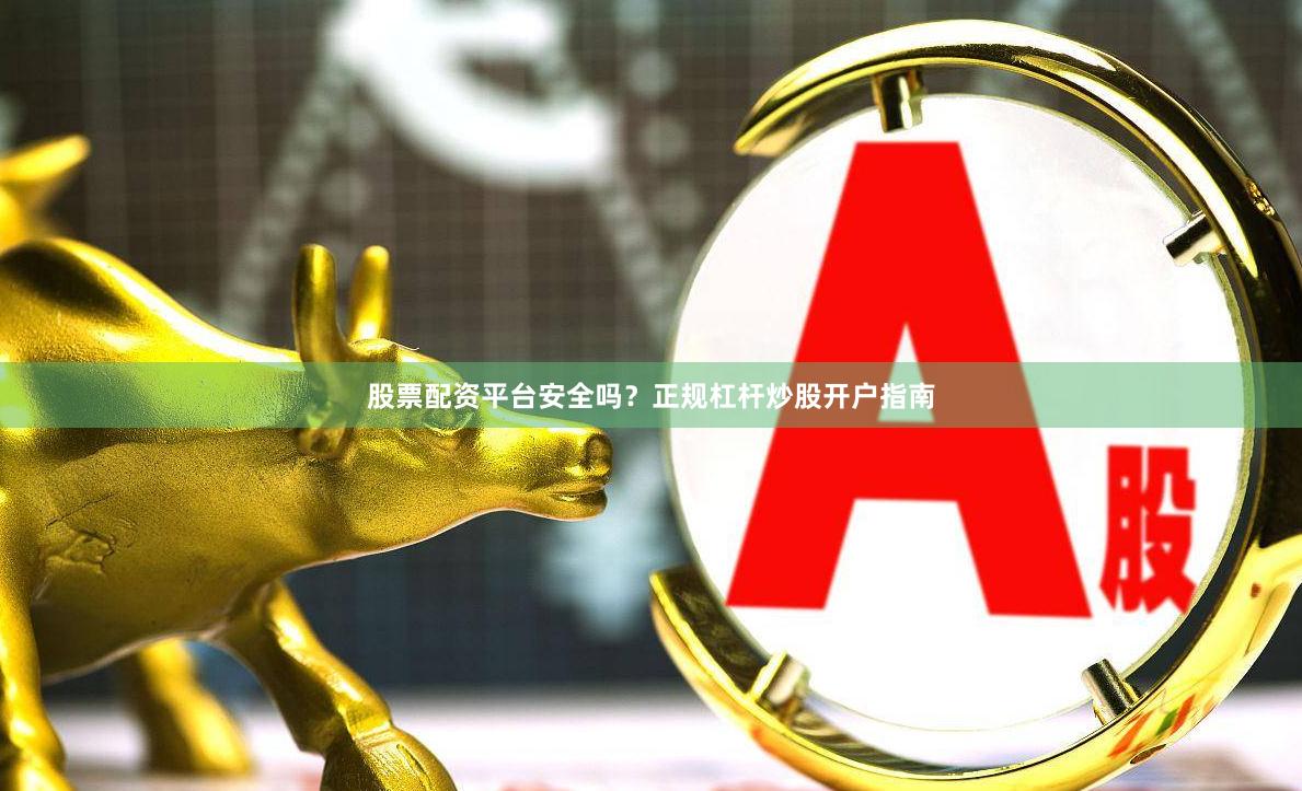 股票配资平台安全吗？正规杠杆炒股开户指南