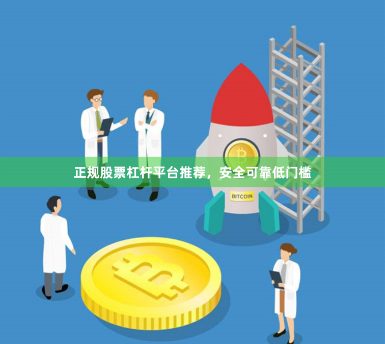 正规股票杠杆平台推荐，安全可靠低门槛