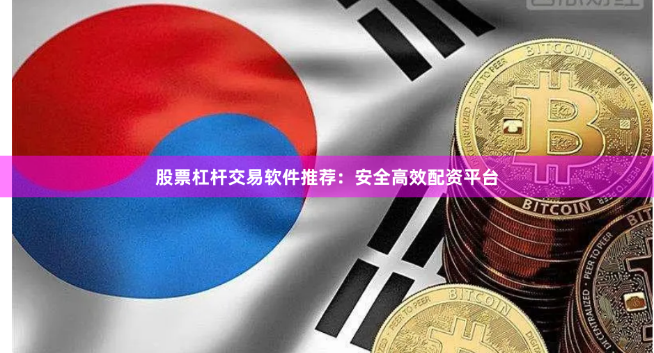 股票杠杆交易软件推荐：安全高效配资平台