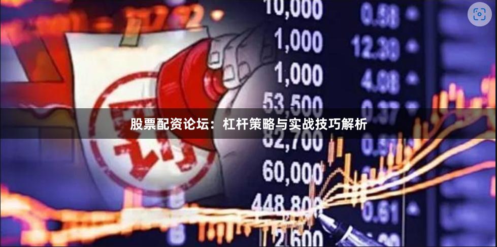 股票配资论坛：杠杆策略与实战技巧解析