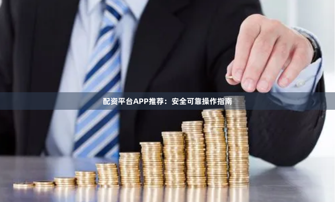 配资平台APP推荐：安全可靠操作指南