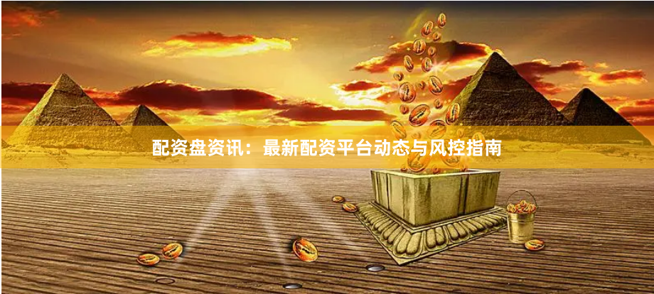 配资盘资讯：最新配资平台动态与风控指南
