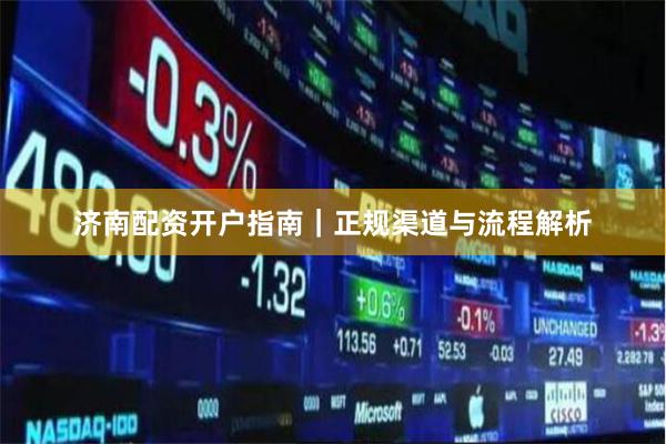 济南配资开户指南｜正规渠道与流程解析